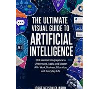 The Ultimate Visual Guide to Artificial Intelligence: 50 Essential Infographics for Understanding and Applying AI in Work, Business, and Everyday Life