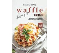 The Ultimate Waffle Recipes - Book 5: A Variety of Sweet and Savory Waffles (The Waffle World Tour Cookbook)