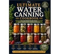 The Ultimate Water Canning Cookbook: A Complete Guide to Safe Home Canning, Traditional Food Preservation, Homemade Jams, Pickles, Sauces, and Beginner-Friendly Water Bath Recipes