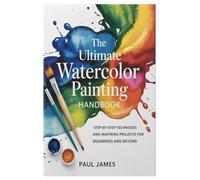 The Ultimate Watercolor Painting Handbook: Step-by-Step Techniques and Inspiring Projects for Beginners and Beyond