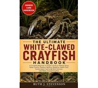 THE ULTIMATE WHITE-CLAWED CRAYFISH HANDBOOK: A Complete Beginner-to-Expert Guide to Habitat Setup, Water Quality, Feeding, Molting, Breeding, Health ... Long-Term Success with White-Clawed Crayfish