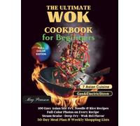 The Ultimate Wok Cookbook for Beginners: 100 Easy Asian Stir-Fry, Noodle & Rice Recipes with Full-Color Photos - Steam, Braise & Deep-Fry, Wok Hei Flavor, 30-Day Meal Plan & Weekly Shopping Lists