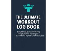 The Ultimate Workout Log Book: Daily Fitness Journal for Tracking Strength, Cardio, and Progress | 100+ Detailed Pages to Crush Your Goals