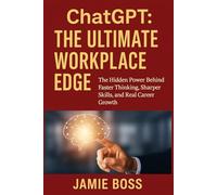 The Ultimate Workplace Edge: The Hidden Power Behind Faster Thinking, Sharper Skills, and Real Career Growth (Understanding ChatGPT)