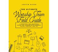The Ultimate Worship Team Field Guide: A Spiritual and Practical Guide for Worship Leaders: 1 (The Worship Leader’s Table)