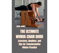THE ULTIMATE WUNDA CHAIR GUIDE: Exercises, Routines, and Tips for Transformative Pilates Practice