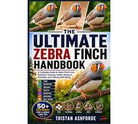 THE ULTIMATE ZEBRA FINCH HANDBOOK: A Complete Guide to Zebra Finch Care, Nutrition, Housing, Health, Behavior, Breeding, and Lifelong Well-Being