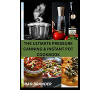 THE ULTMATE PRESSURE CANNING & INSTANT POT COOKBOOK: Simple Recipes and Easy Ways to Preserve Seasonal Ingredients and Prepare Delicious Family Meals Year-Round