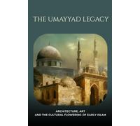 The Umayyad Legacy: Architecture, Art, and the Cultural Flowering of Early Islam (Early Islamic History Collection)