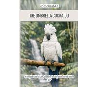 The Umbrella Cockatoo: A Complete Guide to Care, Separation Anxiety & Life with the "Velcro Bird"