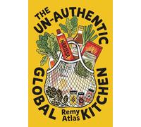 The Un-Authentic Global Kitchen: The Essential Guide to Third Culture Cooking: 70+ Recipes That Break Culinary Rules to Turn Cheap Ingredients into the Flavors of Home
