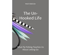 The Un-Hooked Life: What Fly Fishing Teaches Us About Letting Go (An Uncomplicated Fly Fishing Series)
