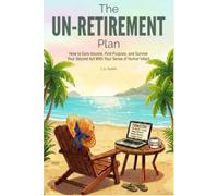 The UN-Retirement Plan: How to Earn Income, Find Purpose, and Survive Your Second Act With Your Sense of Humor Intact
