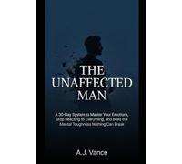 The Unaffected Man: A 30-Day System to Master Your Emotions, Stop Reacting to Everything, and Build the Mental Toughness Nothing Can Break: 1 (The A.J. Vance Series)