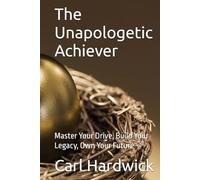 The Unapologetic Achiever: Master Your Drive, Build Your Legacy, Own Your Future
