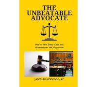 The Unbeatable Advocate: How to Win Every Case and Outmaneuver the Opposition (The Unbeatable Lawyer Collection: The Forbidden Playbooks of Legal Domination)