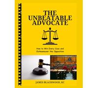 The Unbeatable Advocate: How to Win Every Case and Outmaneuver the Opposition (The Unbeatable Lawyer Collection: The Forbidden Playbooks of Legal Domination)