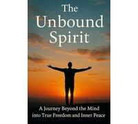The Unbound Spirit: A Journey Beyond the Mind into True Freedom and Inner Peace