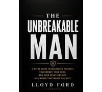THE UNBREAKABLE MAN: A No-BS Guide to Mastering Yourself, Your Money, Your Mind, and Your Relationships in a World That Wants You Soft