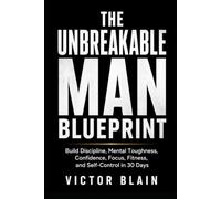 The Unbreakable Man Blueprint: Build Discipline, Mental Toughness, Confidence, Focus, Fitness, and Self-Control in 30 Days