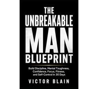 The Unbreakable Man Blueprint: Build Discipline, Mental Toughness, Confidence, Focus, Fitness, and Self-Control in 30 Days