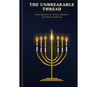 THE UNBREAKABLE THREAD: What Judaism Is, Why It Matters, and Why It Endures (Judaism - Explorations in Understanding)