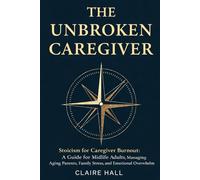 The Unbroken Caregiver: Stoicism for Caregiver Burnout: A Guide for Midlife Adults Managing Aging Parents, Family Stress, and Emotional Overwhelm