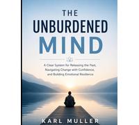 The Unburdened Mind: A clear system of releasing the past, navigating change with confidence, and building emotional resilience
