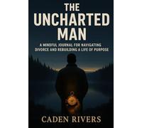 The Uncharted Man: A Mindful Journal for Navigating Divorce and Rebuilding a Life of Purpose