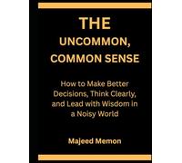 The Uncommon, Common Sense: How to Make Better Decisions, Think Clearly, and Lead with Wisdom in a Noisy World (Self-Help)