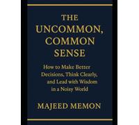 The Uncommon, Common Sense: How to Make Better Decisions, Think Clearly, and Lead with Wisdom in a Noisy World (Self-Help)