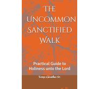 The Uncommon Sanctified Walk: Practical guide to Holiness unto the Lord
