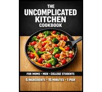 The Uncomplicated Kitchen Cookbook: 75 High-Volume, 5-Ingredient Meals for Busy People No-Prep Breakfasts • 10-Minute Lunches • One-Pan Dinners (The ... recipes that have stood the test of time.)