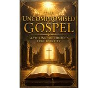 The Uncompromised Gospel: Restoring the Church’s True Identity
