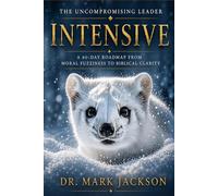 The Uncompromising Leader Intensive: A 90-Day Roadmap from Moral Fuzziness to Biblical Clarity (Uncompromising Integrity)