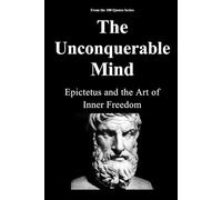 The Unconquerable Mind: Epictetus and the Art of Inner Freedom (100 Quotes Series - The Stoic Masters Trilogy - Ancient Wisdom for Modern Resilience)