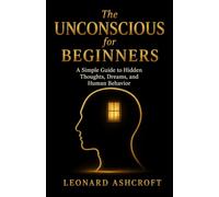 The Unconscious for Beginners: A Simple Guide to Hidden Thoughts, Dreams, and Human Behavior