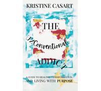 The Unconventional Addict: A Guide to Healing, Transformation, and Living with Purpose