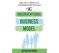 The Unconventional Business Model: Earn More, Work Less, & Build a Life You Love