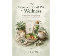 The Unconventional Path to Wellness: Simple Habits, Mindful Living, and Clarity in Everyday Health
