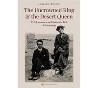 The Uncrowned king & the desert queen. T. E. Lawrence and Gertrude Bell. A friendship