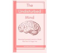 The Undisturbed Mind: Mastering Emotional Control in a World That Tries To Trigger You (The Mind Mastery Series)