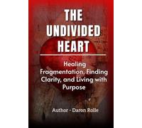 THE UNDIVIDED HEART: Healing Fragmentation, Finding Clarity, and Living with Purpose.