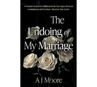 The Undoing of My Marriage: A Woman’s Search for Fulfilment in the Grey Space Between Commitment and Freedom - Based on True Events