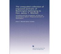 The unequaled collection of engraved portraits of Washington belonging to Hon. James T. Mitchell: Including with few exceptions, all that are mentioned in Baker's "Engraved portraits of Washington"
