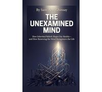 THE UNEXAMINED MIND: How Inherited Beliefs Shape Our Reality - and How Renewing the Mind Reengineers the Life