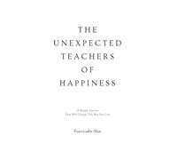 The Unexpected Teachers Of Happiness: 19 Simple Lessons That Will Change The Way You Live