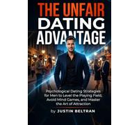 The Unfair Dating Advantage: Psychological Dating Strategies for Men to Level the Playing Field, Avoid Mind Games, and Master the Art of Attraction