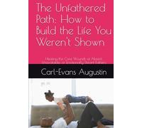 The Unfathered Path: How to Build the Life You Weren't Shown: Healing the Core Wounds of Absent, Unavailable, or Emotionally Distant Fathers