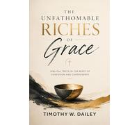 The Unfathomable Riches Of Grace: Biblical Truth In the Midst Of Confusion and Controversy